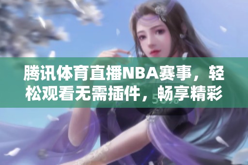 腾讯体育直播NBA赛事，轻松观看无需插件，畅享精彩比赛体验