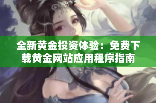全新黄金投资体验：免费下载黄金网站应用程序指南