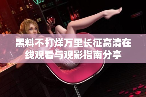 黑料不打烊万里长征高清在线观看与观影指南分享