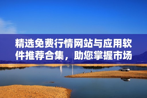 精选免费行情网站与应用软件推荐合集，助您掌握市场动态