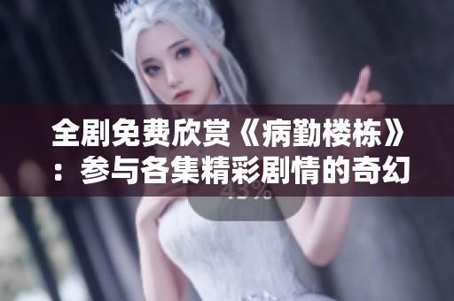 全剧免费欣赏《病勤楼栋》：参与各集精彩剧情的奇幻之旅