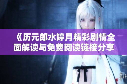 《历元郎水婷月精彩剧情全面解读与免费阅读链接分享》