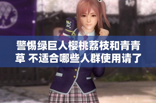 警惕绿巨人樱桃荔枝和青青草 不适合哪些人群使用请了解