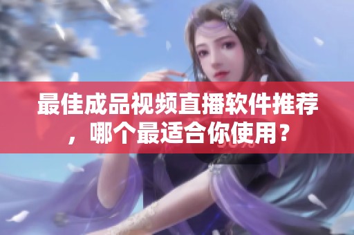 最佳成品视频直播软件推荐，哪个最适合你使用？