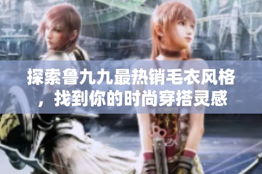 探索鲁九九最热销毛衣风格，找到你的时尚穿搭灵感