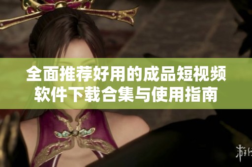 全面推荐好用的成品短视频软件下载合集与使用指南
