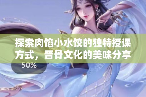 探索肉馅小水饺的独特授课方式，晋骨文化的美味分享之旅
