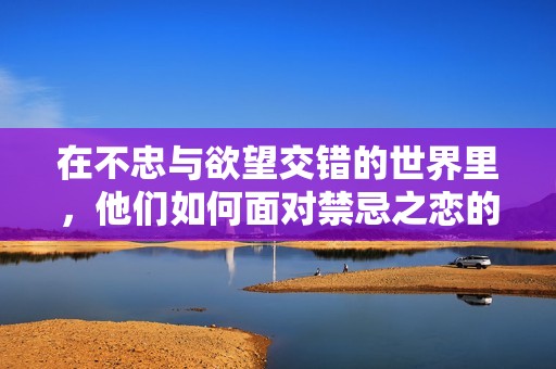 在不忠与欲望交错的世界里，他们如何面对禁忌之恋的考验