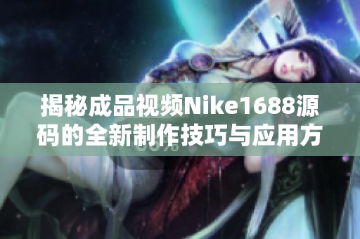 揭秘成品视频Nike1688源码的全新制作技巧与应用方法
