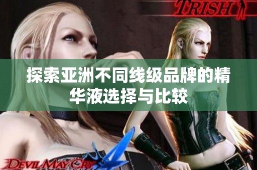 探索亚洲不同线级品牌的精华液选择与比较