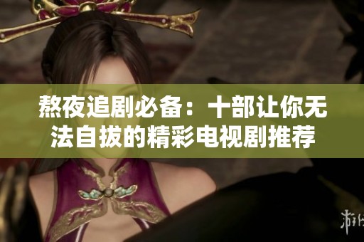 熬夜追剧必备：十部让你无法自拔的精彩电视剧推荐