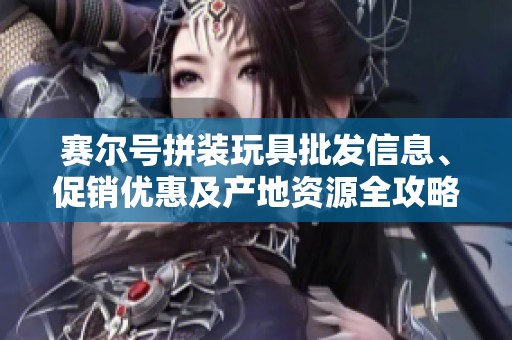 赛尔号拼装玩具批发信息、促销优惠及产地资源全攻略