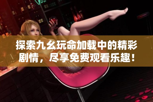 探索九幺玩命加载中的精彩剧情，尽享免费观看乐趣！