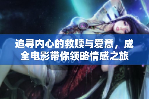 追寻内心的救赎与爱意，成全电影带你领略情感之旅