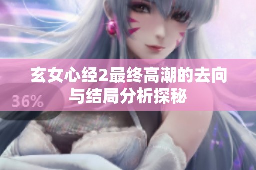 玄女心经2最终高潮的去向与结局分析探秘