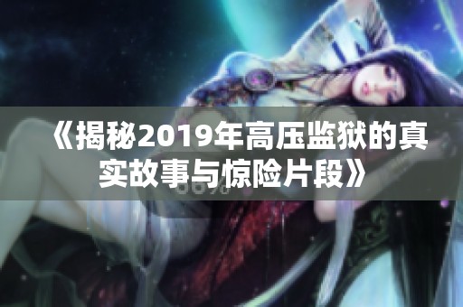 《揭秘2019年高压监狱的真实故事与惊险片段》
