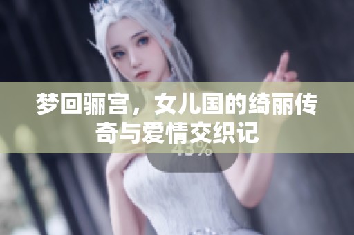 梦回骊宫，女儿国的绮丽传奇与爱情交织记