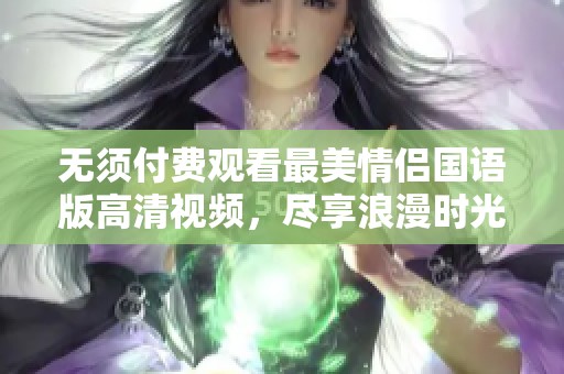 无须付费观看最美情侣国语版高清视频，尽享浪漫时光