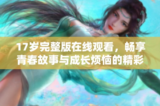 17岁完整版在线观看，畅享青春故事与成长烦恼的精彩影片