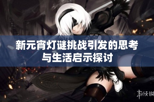 新元宵灯谜挑战引发的思考与生活启示探讨