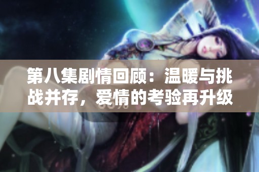 第八集剧情回顾：温暖与挑战并存，爱情的考验再升级
