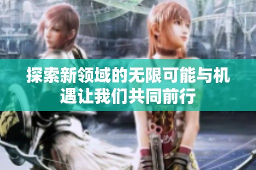 探索新领域的无限可能与机遇让我们共同前行