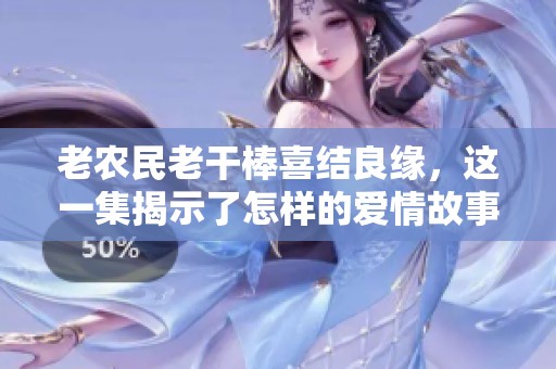 老农民老干棒喜结良缘，这一集揭示了怎样的爱情故事