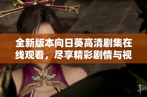 全新版本向日葵高清剧集在线观看，尽享精彩剧情与视觉盛宴