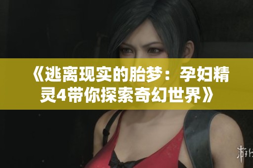 《逃离现实的胎梦：孕妇精灵4带你探索奇幻世界》