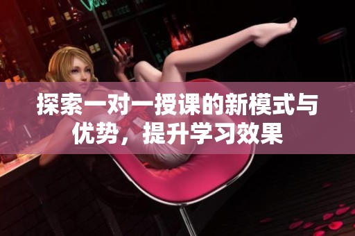 探索一对一授课的新模式与优势，提升学习效果