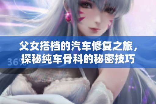 父女搭档的汽车修复之旅，探秘纯车骨科的秘密技巧