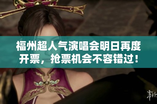 福州超人气演唱会明日再度开票，抢票机会不容错过！