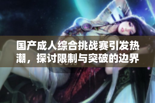 国产成人综合挑战赛引发热潮，探讨限制与突破的边界