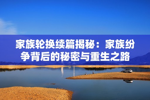 家族轮换续篇揭秘：家族纷争背后的秘密与重生之路