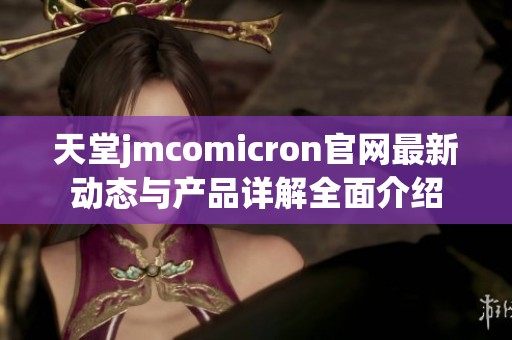 天堂jmcomicron官网最新动态与产品详解全面介绍