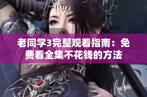 老同学3完整观看指南：免费看全集不花钱的方法