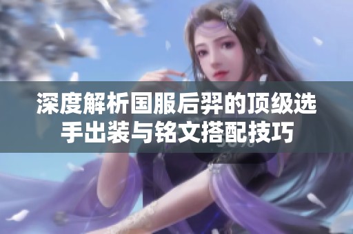 深度解析国服后羿的顶级选手出装与铭文搭配技巧