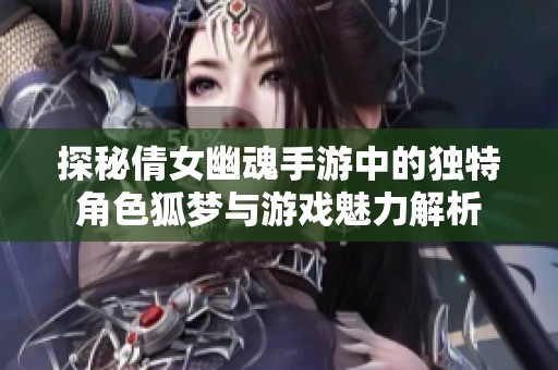 探秘倩女幽魂手游中的独特角色狐梦与游戏魅力解析