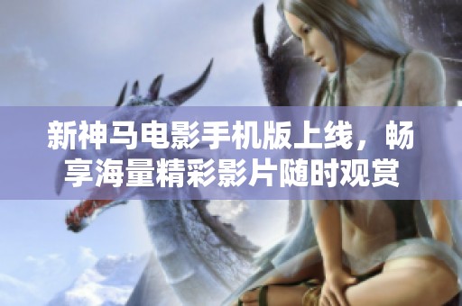 新神马电影手机版上线，畅享海量精彩影片随时观赏