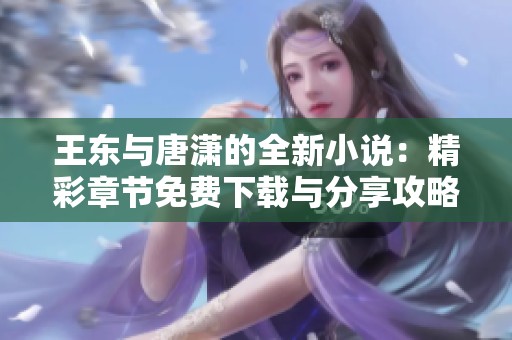 王东与唐潇的全新小说：精彩章节免费下载与分享攻略