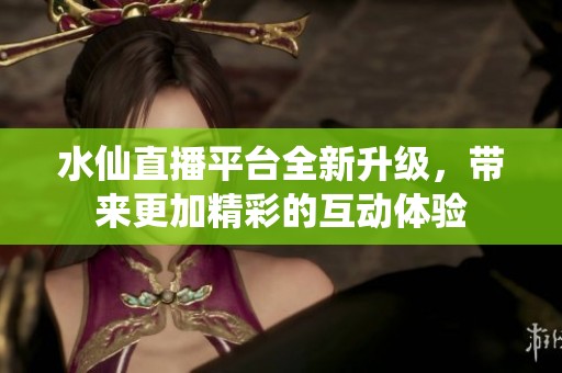 水仙直播平台全新升级，带来更加精彩的互动体验