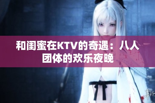 和闺蜜在KTV的奇遇：八人团体的欢乐夜晚
