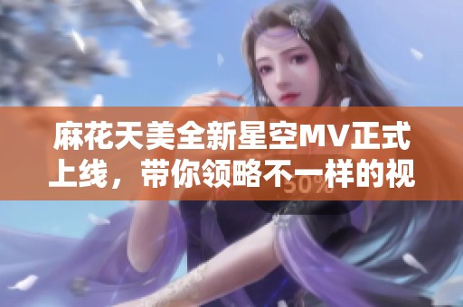 麻花天美全新星空MV正式上线，带你领略不一样的视听盛宴