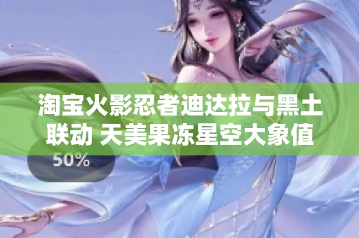 淘宝火影忍者迪达拉与黑土联动 天美果冻星空大象值得关注的100款应用推荐