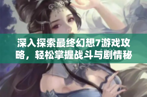 深入探索最终幻想7游戏攻略，轻松掌握战斗与剧情秘诀