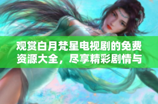观赏白月梵星电视剧的免费资源大全，尽享精彩剧情与角色魅力