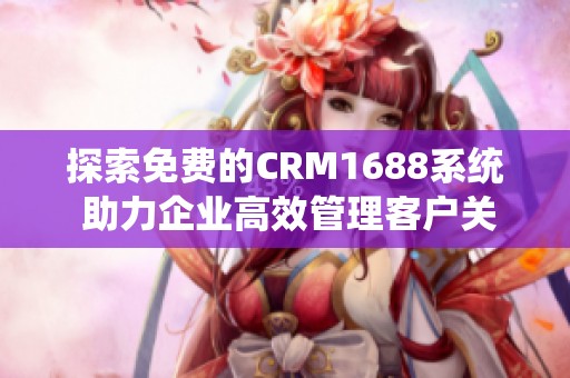 探索免费的CRM1688系统 助力企业高效管理客户关系