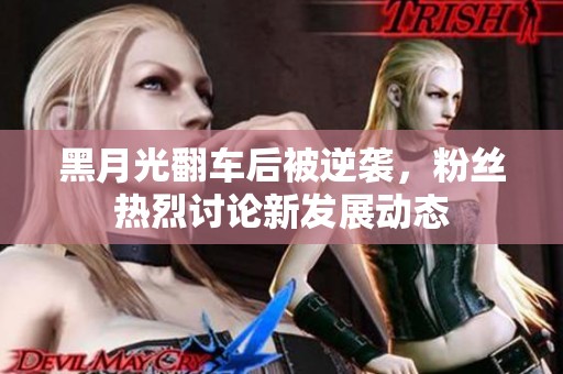 黑月光翻车后被逆袭，粉丝热烈讨论新发展动态