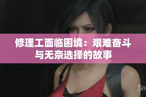 修理工面临困境：艰难奋斗与无奈选择的故事