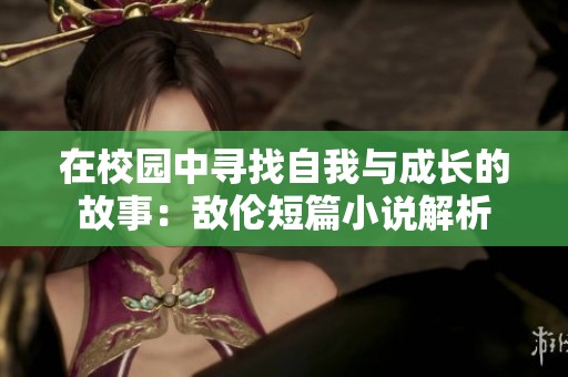 在校园中寻找自我与成长的故事：敌伦短篇小说解析